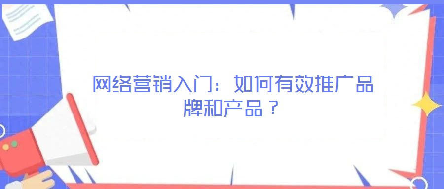 網(wǎng)絡(luò)營銷入門:如何有效推廣品牌和產(chǎn)品?