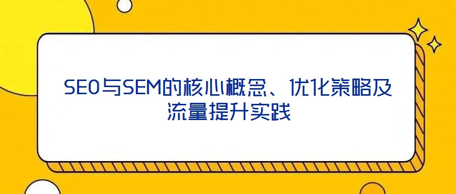 SEO與SEM的核心概念、優化策略及流量提升實踐