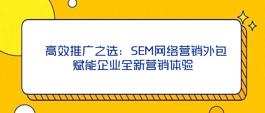 高效推廣之選:SEM網絡營銷外包賦能企業全新營銷體驗