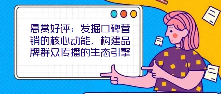 懸賞好評:發(fā)掘口碑營銷的核心動能,構(gòu)建品牌群眾傳播的生態(tài)引擎