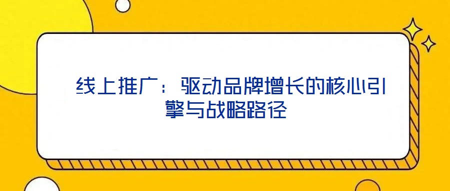線上推廣:驅動品牌增長的核心引擎與戰略路徑
