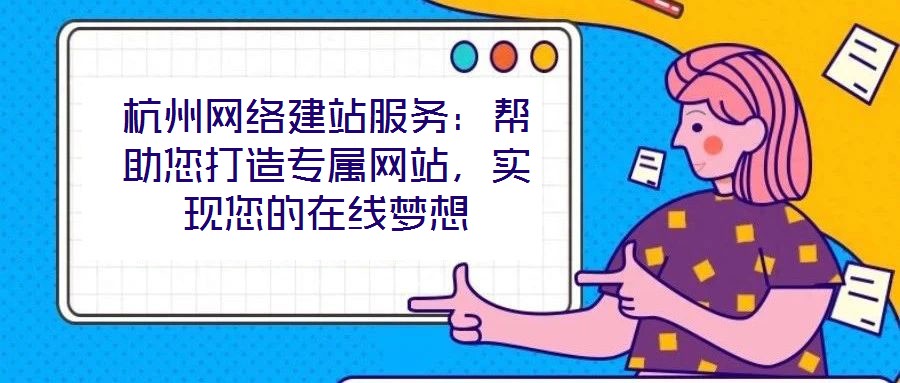 杭州網絡建站服務:幫助您打造專屬網站,實現您的在線夢想