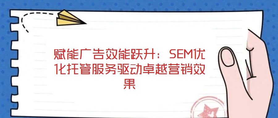 賦能廣告效能躍升:SEM優(yōu)化托管服務(wù)驅(qū)動(dòng)卓越營銷效果