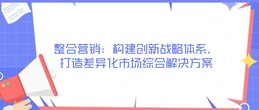 整合營銷:構建創新戰略體系,打造差異化市場綜合解決方案