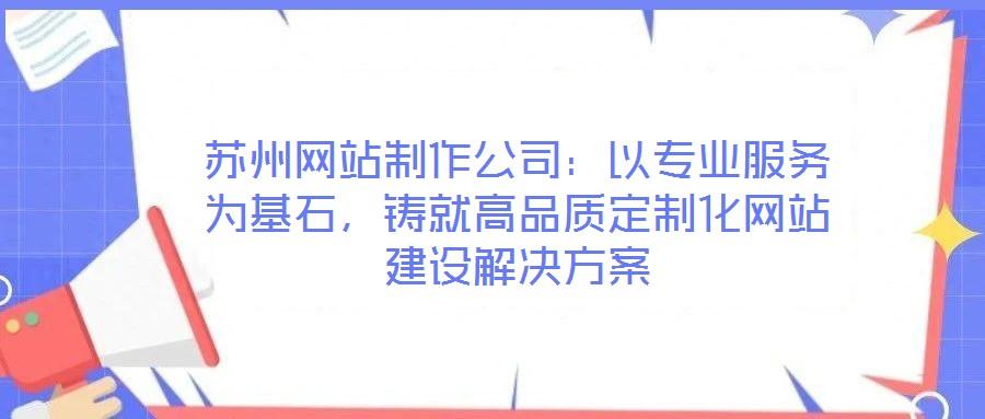蘇州網站制作公司:以專業(yè)服務為基石,鑄就高品質定制化網站建設解決方案