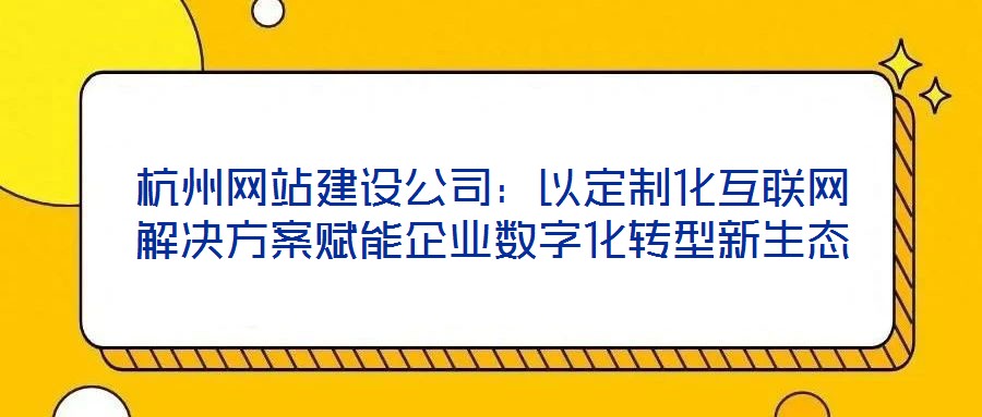 杭州網站建設公司:以定制化互聯網解決方案賦能企業數字化轉型新生態