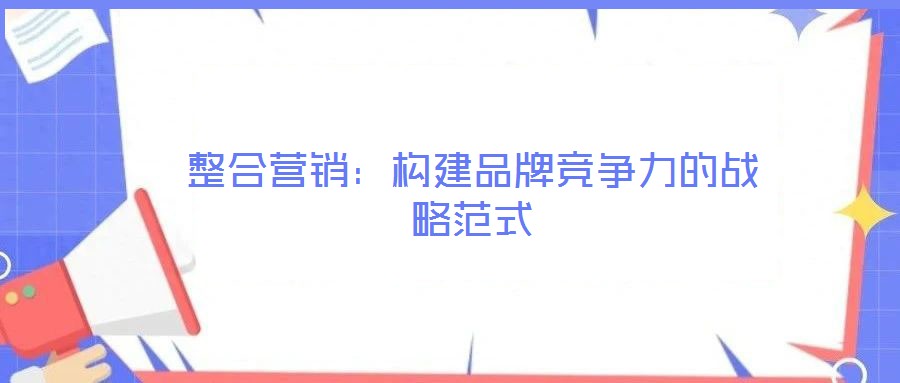整合營銷:構建品牌競爭力的戰略范式