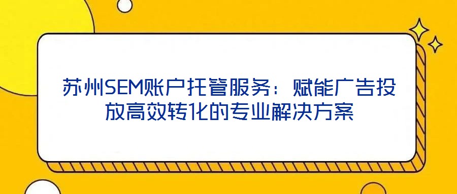 蘇州SEM賬戶托管服務:賦能廣告投放高效轉化的專業解決方案
