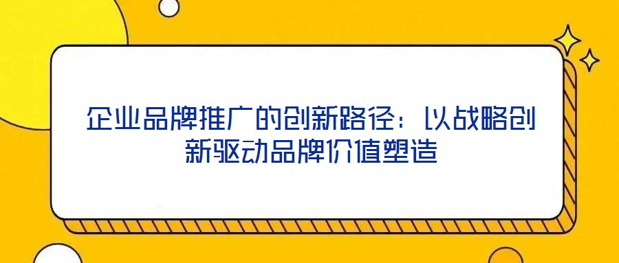 企業品牌推廣的創新路徑：以戰略創新驅動品牌價值塑造