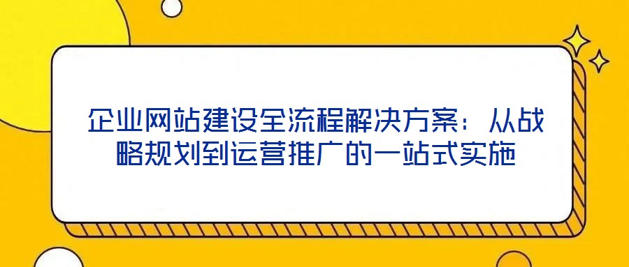 企業(yè)網(wǎng)站建設(shè)全流程解決方案:從戰(zhàn)略規(guī)劃到運(yùn)營(yíng)推廣的一站式實(shí)施