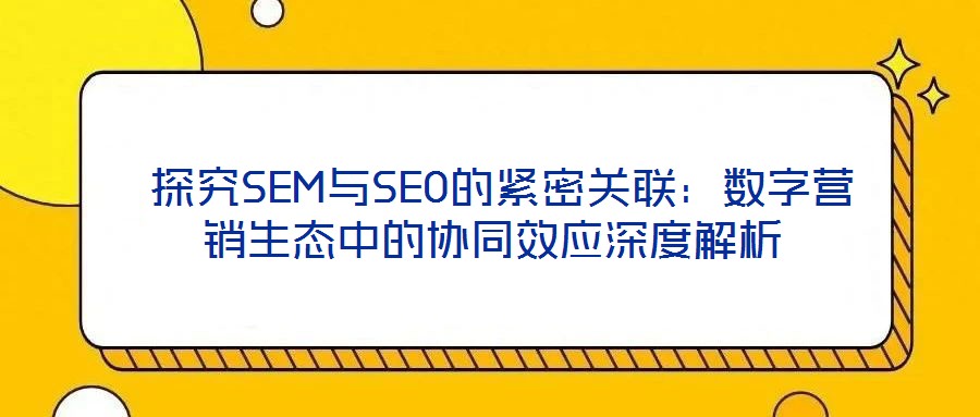 探究SEM與SEO的緊密關聯:數字營銷生態中的協同效應深度解析