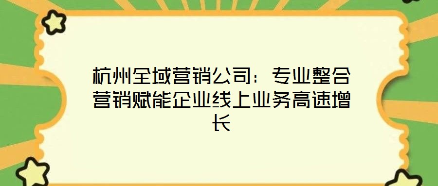 杭州全域營銷公司:專業(yè)整合營銷賦能企業(yè)線上業(yè)務高速增長