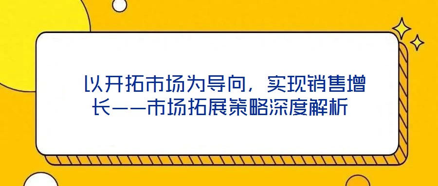 以開拓市場為導向,實現銷售增長——市場拓展策略深度解析