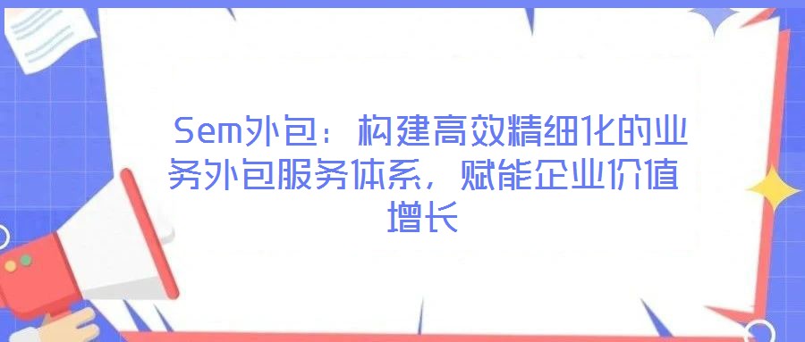 Sem外包:構建高效精細化的業務外包服務體系,賦能企業價值增長