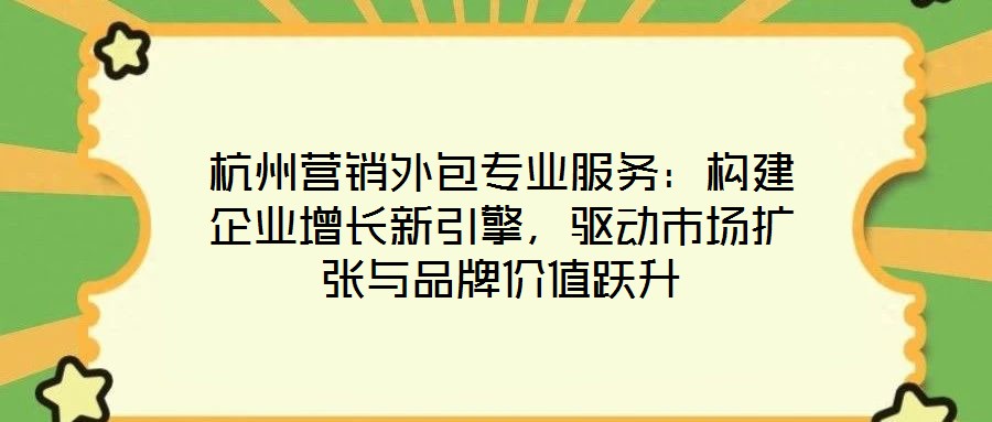 杭州營銷外包專業服務:構建企業增長新引擎,驅動市場擴張與品牌價值躍升