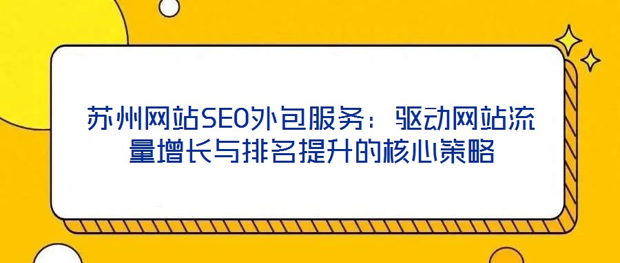 蘇州網(wǎng)站SEO外包服務(wù):驅(qū)動(dòng)網(wǎng)站流量增長與排名提升的核心策略