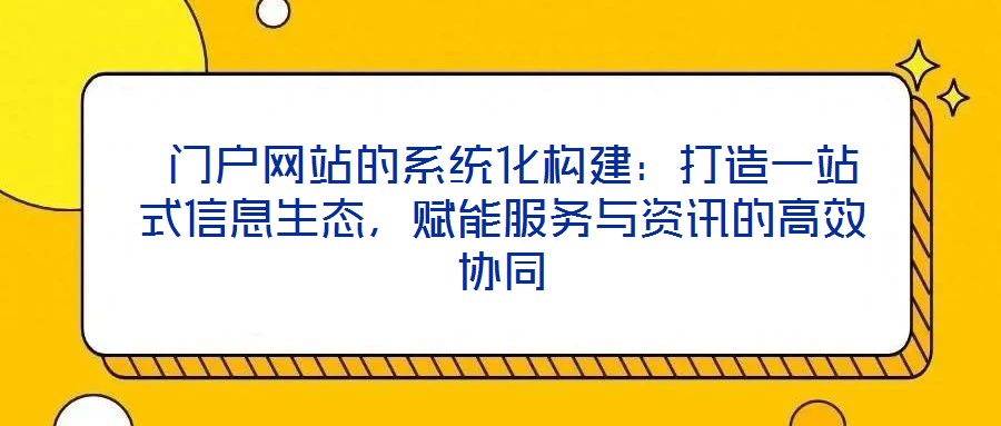 門戶網站的系統化構建:打造一站式信息生態,賦能服務與資訊的高效協同