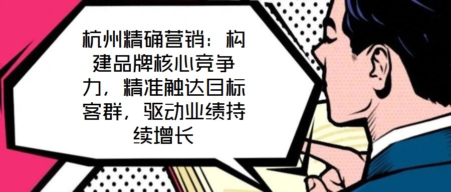 杭州精確營銷:構建品牌核心競爭力,精準觸達目標客群,驅動業績持續增長