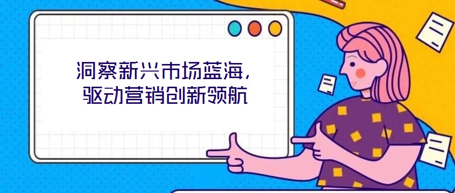  洞察新興市場藍海，驅動營銷創新領航