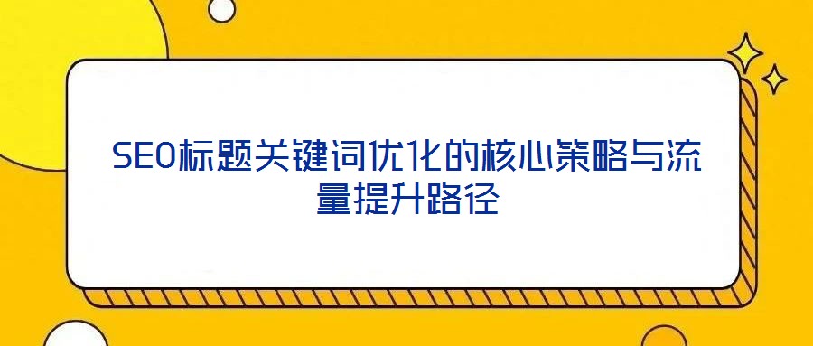 SEO標題關鍵詞優(yōu)化的核心策略與流量提升路徑