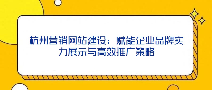 杭州營銷網站建設:賦能企業品牌實力展示與高效推廣策略