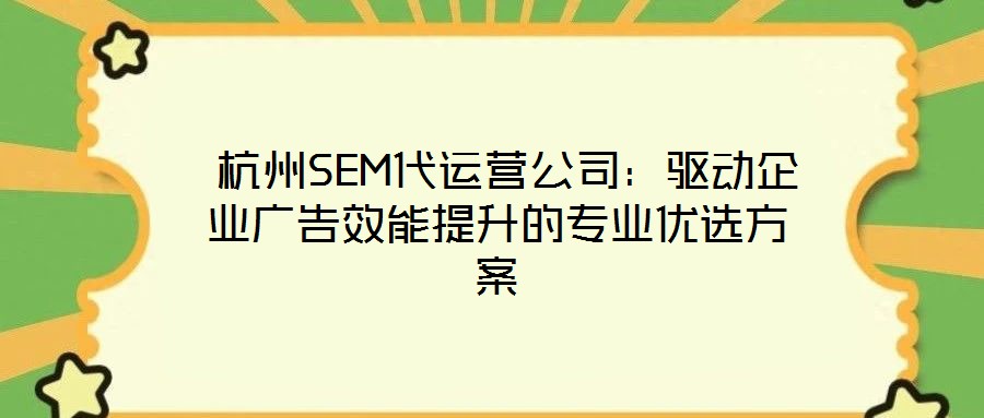 杭州SEM代運營公司:驅動企業(yè)廣告效能提升的專業(yè)優(yōu)選方案