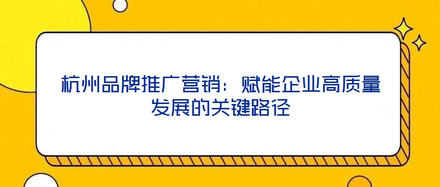 杭州品牌推廣營銷:賦能企業高質量發展的關鍵路徑