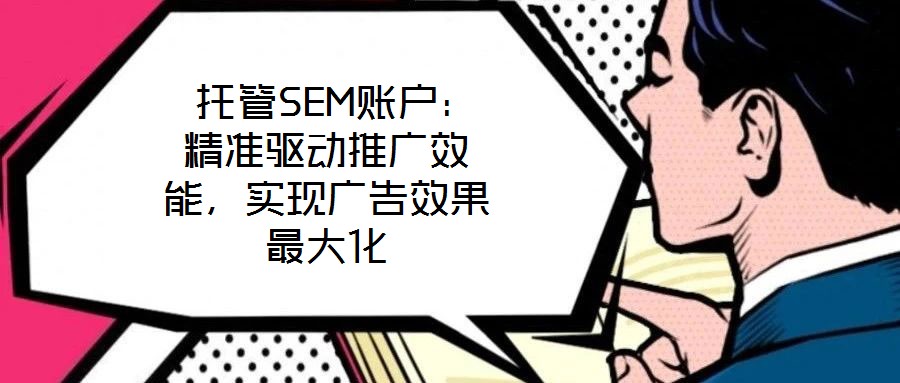 托管SEM賬戶:精準驅動推廣效能,實現廣告效果最大化
