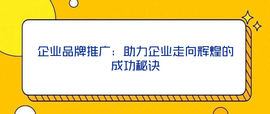 企業品牌推廣:助力企業走向輝煌的成功秘訣
