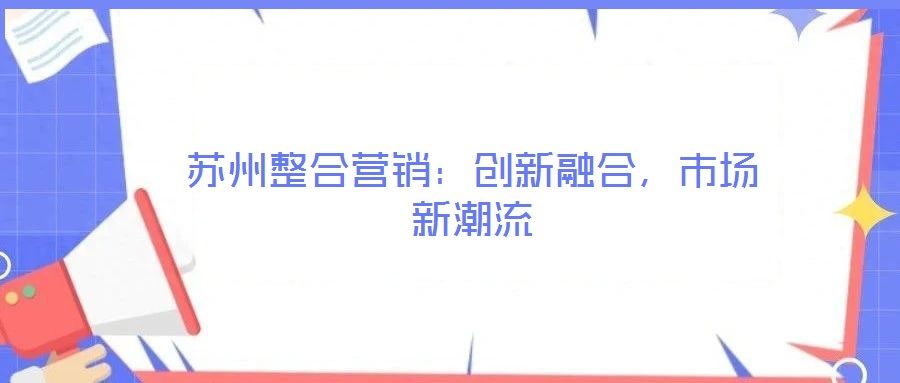 蘇州整合營(yíng)銷(xiāo):創(chuàng)新融合,市場(chǎng)新潮流