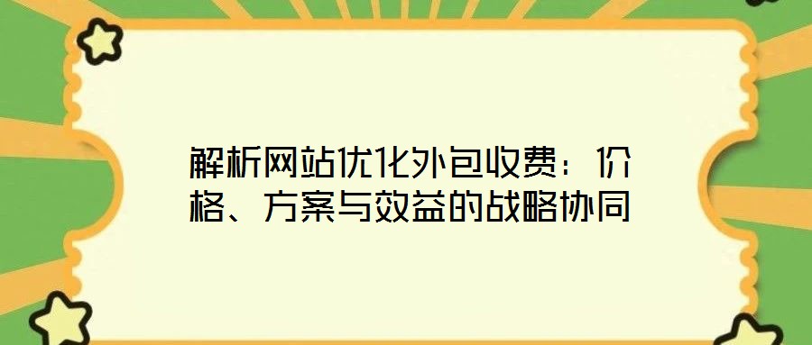 解析網站優化外包收費:價格、方案與效益的戰略協同