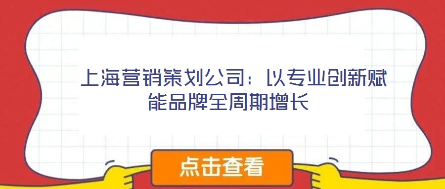 上海營銷策劃公司:以專業創新賦能品牌全周期增長