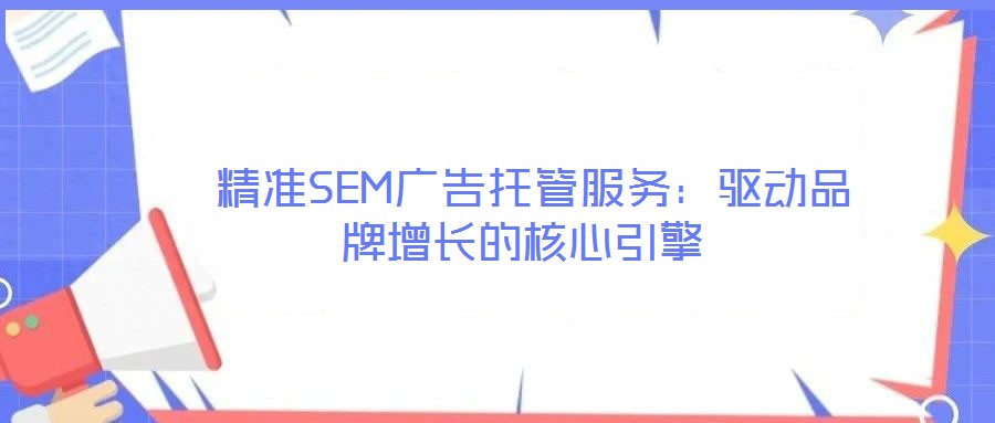 精準SEM廣告托管服務:驅動品牌增長的核心引擎