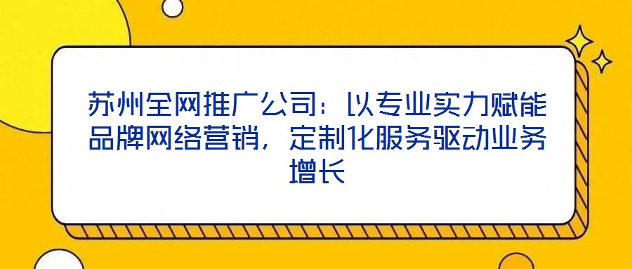 蘇州全網推廣公司:以專業實力賦能品牌網絡營銷,定制化服務驅動業務增長
