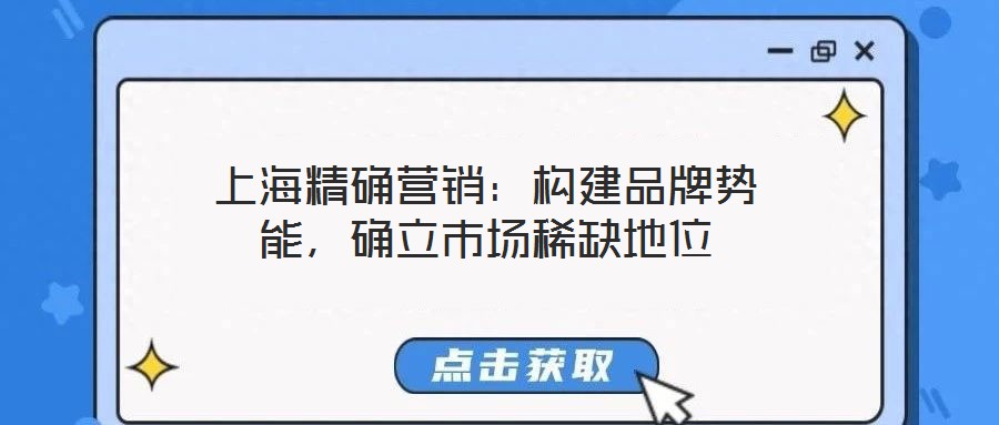 上海精確營銷:構建品牌勢能,確立市場稀缺地位