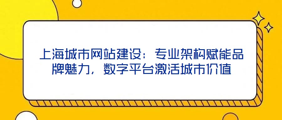上海城市網站建設:專業架構賦能品牌魅力,數字平臺激活城市價值