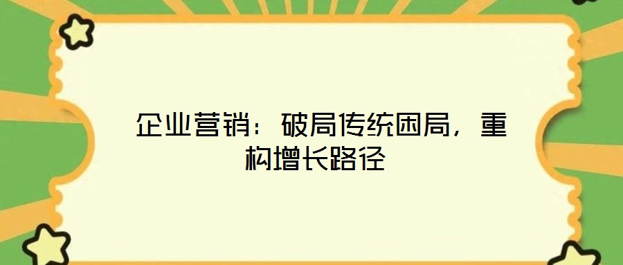 企業營銷:破局傳統困局,重構增長路徑
