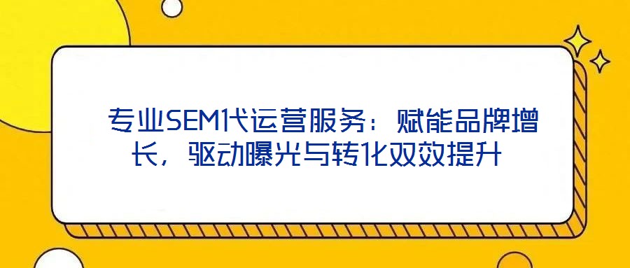 專業(yè)SEM代運(yùn)營(yíng)服務(wù):賦能品牌增長(zhǎng),驅(qū)動(dòng)曝光與轉(zhuǎn)化雙效提升