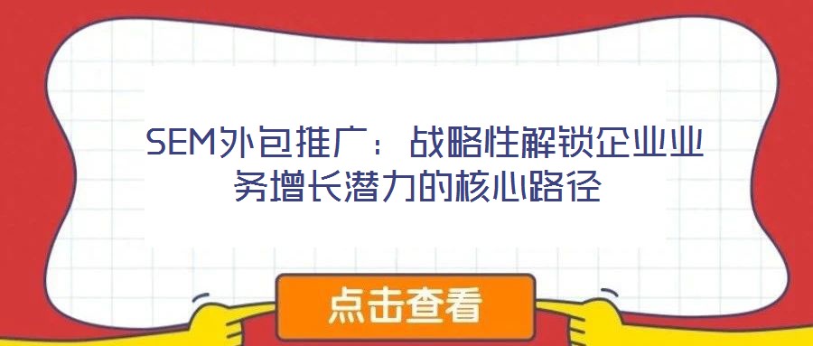 SEM外包推廣:戰略性解鎖企業業務增長潛力的核心路徑