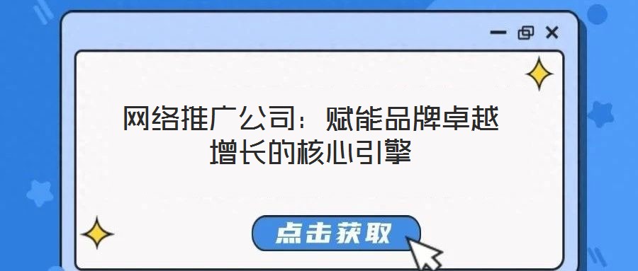 網絡推廣公司:賦能品牌卓越增長的核心引擎