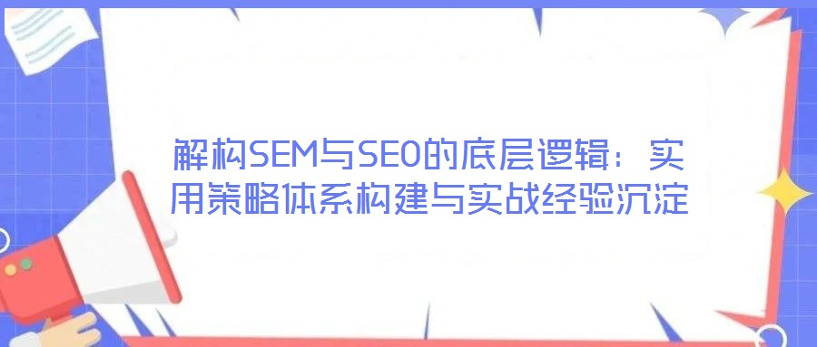 解構SEM與SEO的底層邏輯:實用策略體系構建與實戰經驗沉淀