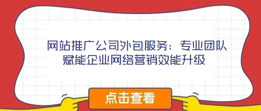 網站推廣公司外包服務:專業團隊賦能企業網絡營銷效能升級