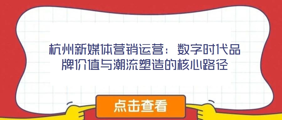 杭州新媒體營銷運營:數字時代品牌價值與潮流塑造的核心路徑
