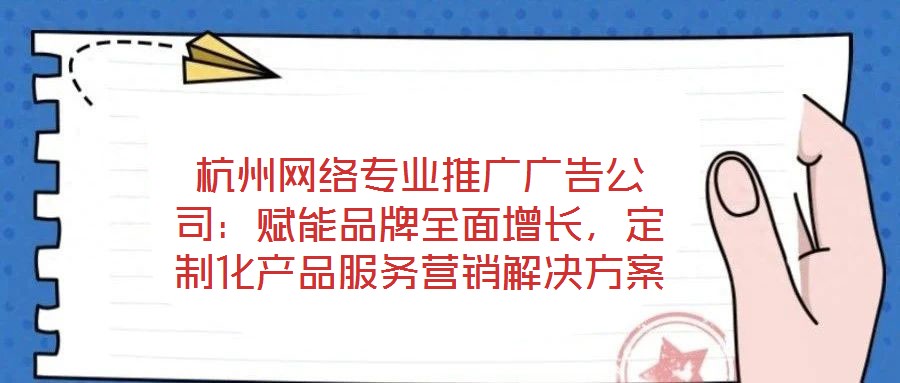 杭州網絡專業推廣廣告公司:賦能品牌全面增長,定制化產品服務營銷解決方案