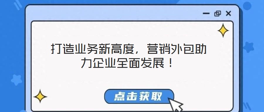 打造業務新高度,營銷外包助力企業全面發展!