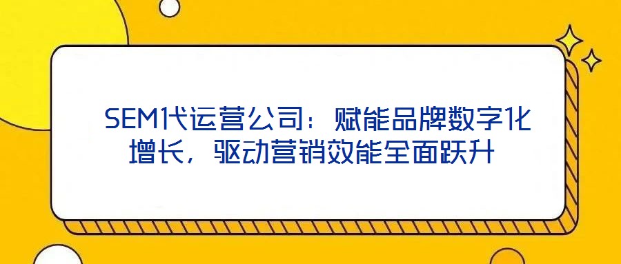 SEM代運營公司：賦能品牌數字化增長，驅動營銷效能全面躍升
