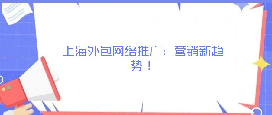 上海外包網(wǎng)絡(luò)推廣:營(yíng)銷新趨勢(shì)!