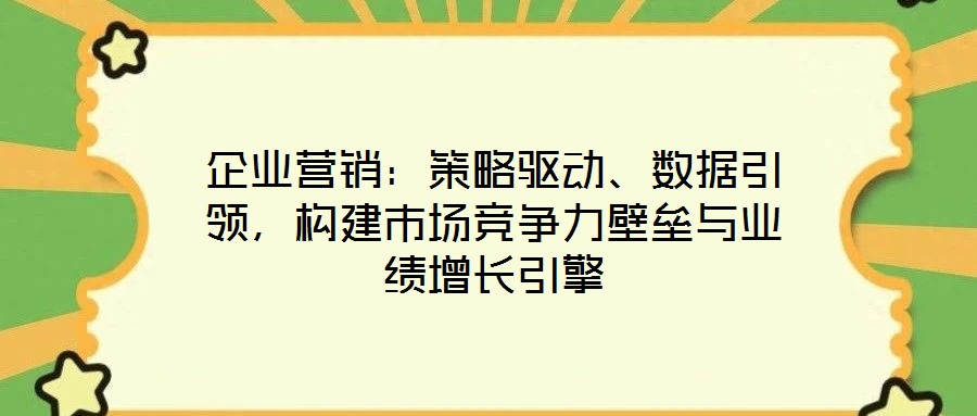 企業(yè)營銷:策略驅(qū)動、數(shù)據(jù)引領(lǐng),構(gòu)建市場競爭力壁壘與業(yè)績增長引擎