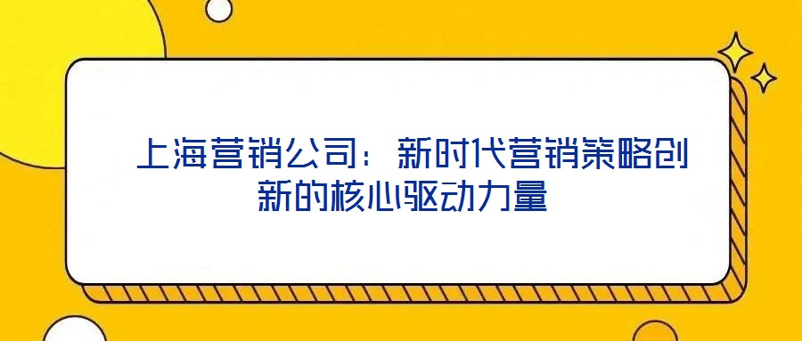 上海營銷公司:新時代營銷策略創(chuàng)新的核心驅(qū)動力量