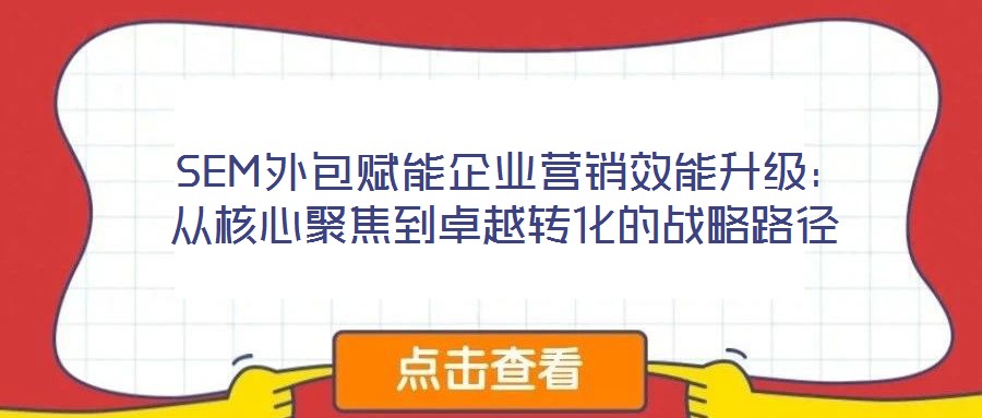SEM外包賦能企業營銷效能升級:從核心聚焦到卓越轉化的戰略路徑